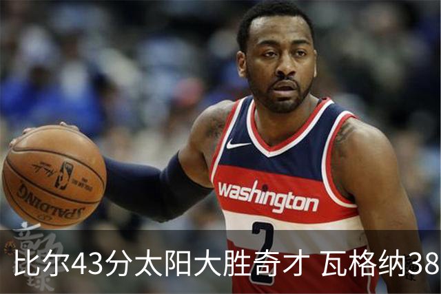 比尔43分太阳大胜奇才 瓦格纳38分魔术克活塞